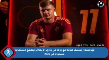 فيرجسون يكشف هدفه مع روما في دوري الأبطال ويطمح لاستعادة مستواه في 2025